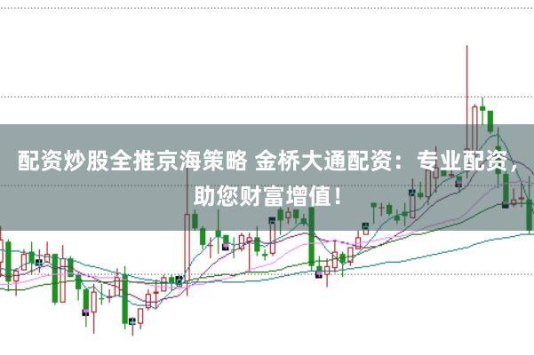 配资炒股全推京海策略 金桥大通配资：专业配资，助您财富增值！
