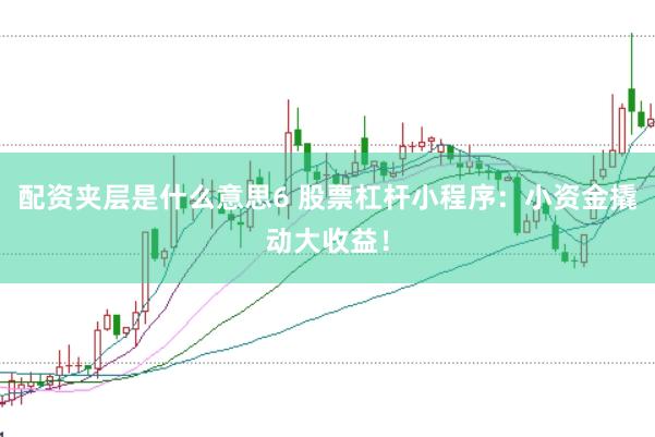 配资夹层是什么意思6 股票杠杆小程序：小资金撬动大收益！