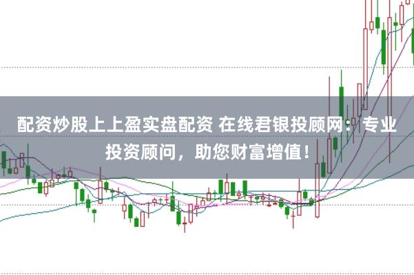 配资炒股上上盈实盘配资 在线君银投顾网：专业投资顾问，助您财富增值！
