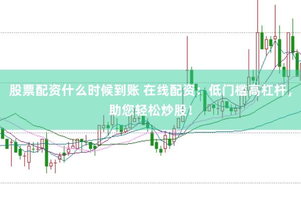 股票配资什么时候到账 在线配资：低门槛高杠杆，助您轻松炒股！