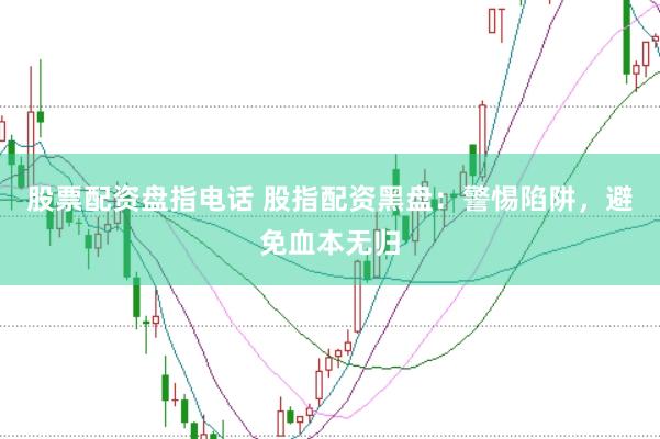 股票配资盘指电话 股指配资黑盘：警惕陷阱，避免血本无归