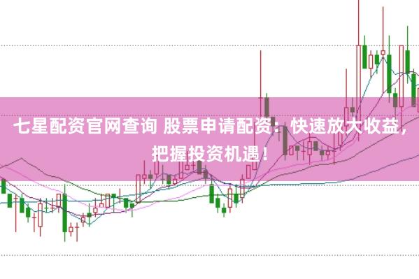 七星配资官网查询 股票申请配资：快速放大收益，把握投资机遇！