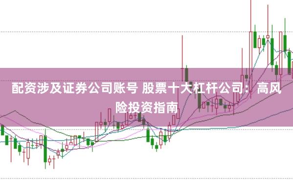 配资涉及证券公司账号 股票十大杠杆公司：高风险投资指南