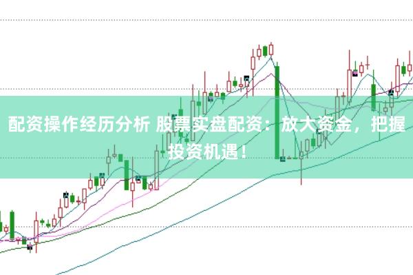配资操作经历分析 股票实盘配资：放大资金，把握投资机遇！