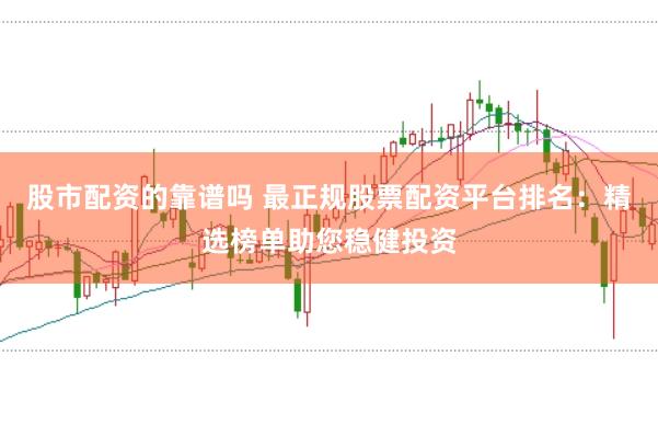 股市配资的靠谱吗 最正规股票配资平台排名：精选榜单助您稳健投资