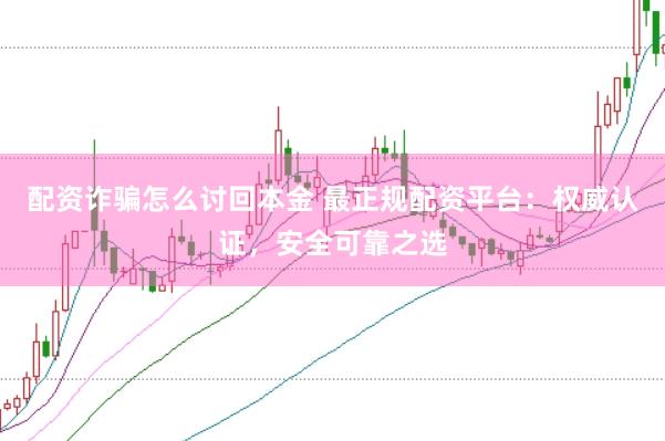 配资诈骗怎么讨回本金 最正规配资平台：权威认证，安全可靠之选