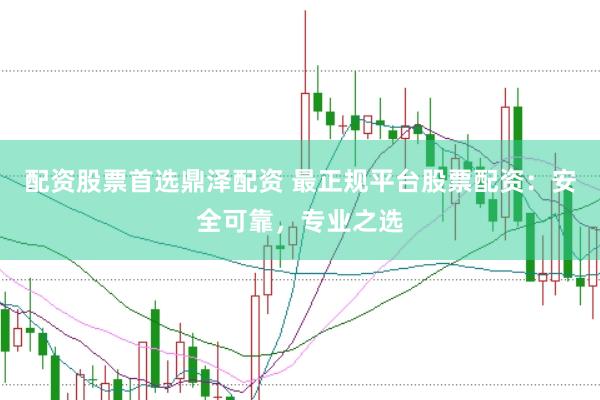 配资股票首选鼎泽配资 最正规平台股票配资:安全可靠,专业之选