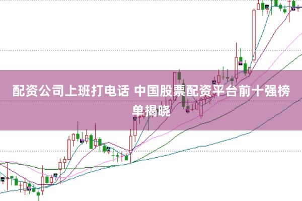 配资公司上班打电话 中国股票配资平台前十强榜单揭晓