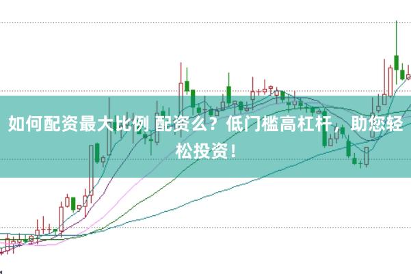 如何配资最大比例 配资么?低门槛高杠杆,助您轻松投资!