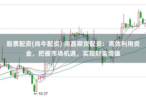 股票配资(尚牛配资) 南昌期货配资：高效利用资金，把握市场机遇，实现财富增值