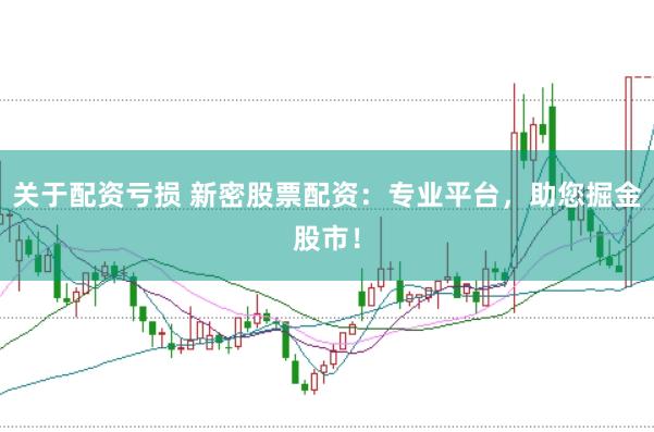 关于配资亏损 新密股票配资：专业平台，助您掘金股市！
