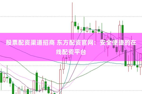 股票配资渠道招商 东方配资官网：安全便捷的在线配资平台