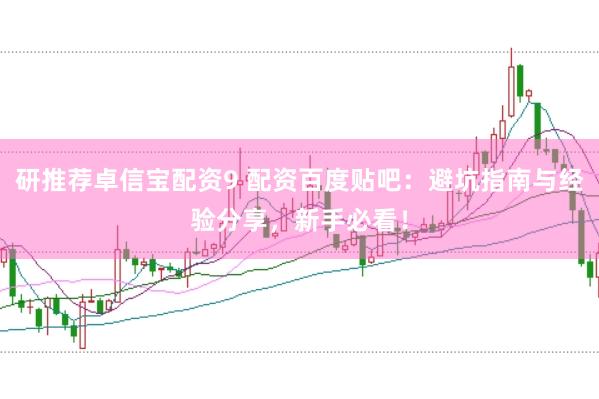 研推荐卓信宝配资9 配资百度贴吧：避坑指南与经验分享，新手必看！