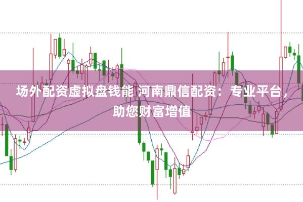 场外配资虚拟盘钱能 河南鼎信配资：专业平台，助您财富增值