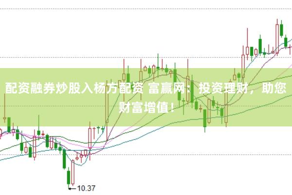 配资融券炒股入杨方配资 富赢网:投资理财,助您财富增值!