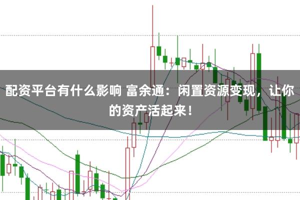 配资平台有什么影响 富余通：闲置资源变现，让你的资产活起来！