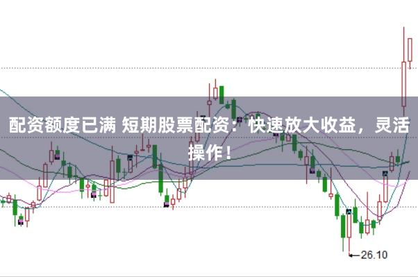 配资额度已满 短期股票配资：快速放大收益，灵活操作！