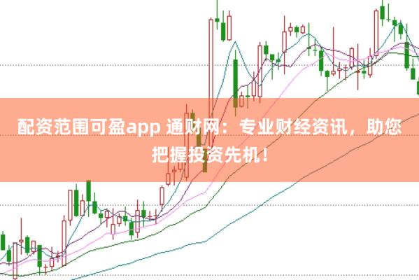 配资范围可盈app 通财网:专业财经资讯,助您把握投资先机!