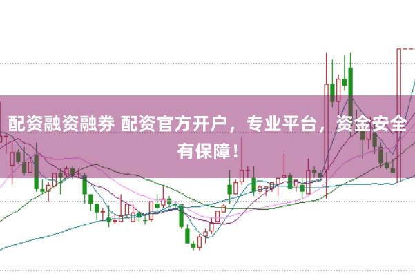配资融资融劵 配资官方开户,专业平台,资金安全有保障!