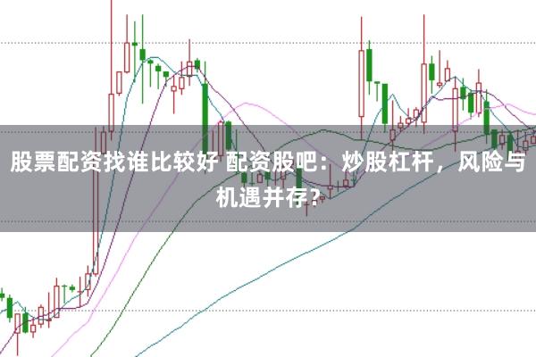 股票配资找谁比较好 配资股吧：炒股杠杆，风险与机遇并存？
