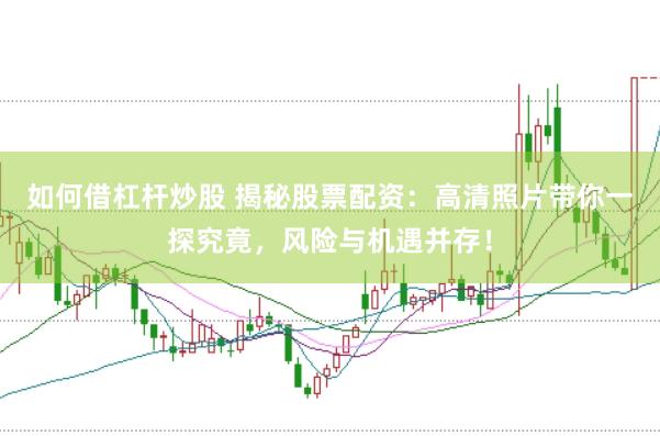 如何借杠杆炒股 揭秘股票配资：高清照片带你一探究竟，风险与机遇并存！