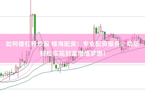 如何借杠杆炒股 维海配资：专业配资服务，助您轻松实现财富增值梦想！
