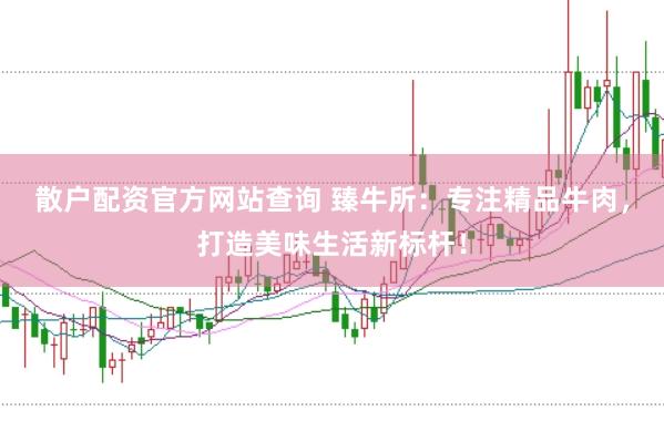 散户配资官方网站查询 臻牛所：专注精品牛肉，打造美味生活新标杆！