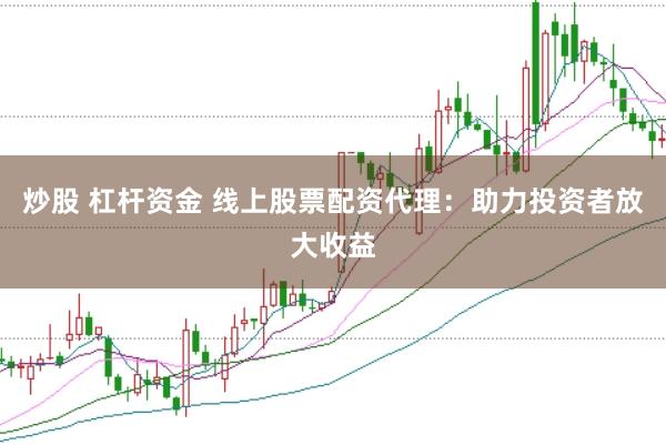 炒股 杠杆资金 线上股票配资代理：助力投资者放大收益