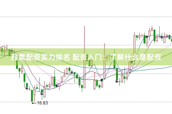 股票配资实力排名 配资入门：了解什么是配资