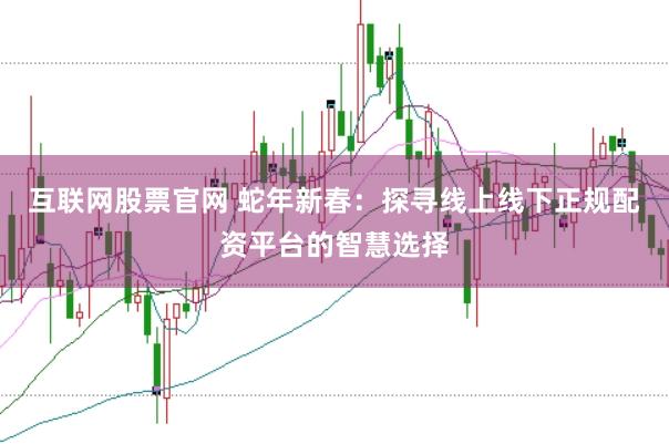 互联网股票官网 蛇年新春：探寻线上线下正规配资平台的智慧选择