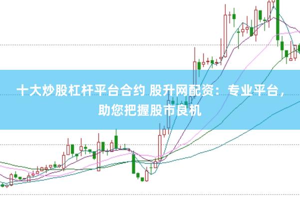 十大炒股杠杆平台合约 股升网配资：专业平台，助您把握股市良机