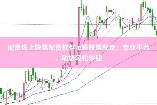配资线上股票配资软件 e路股票配资：专业平台，助您轻松炒股