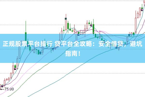 正规股票平台排行 贷平台全攻略：安全借贷，避坑指南！