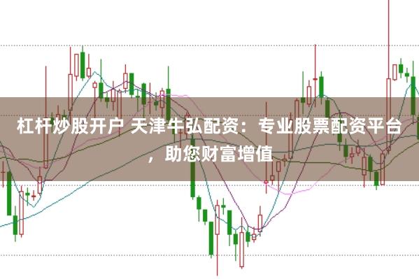 杠杆炒股开户 天津牛弘配资：专业股票配资平台，助您财富增值