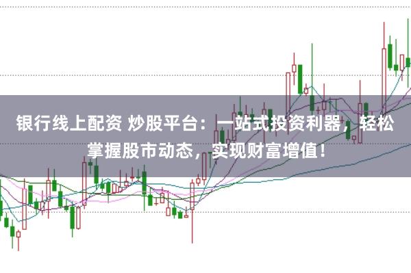 银行线上配资 炒股平台：一站式投资利器，轻松掌握股市动态，实现财富增值！