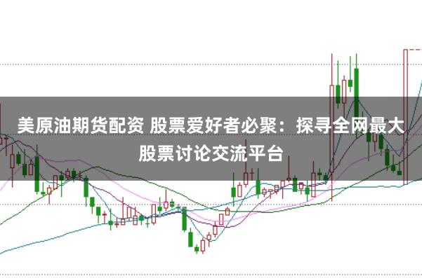 美原油期货配资 股票爱好者必聚：探寻全网最大股票讨论交流平台