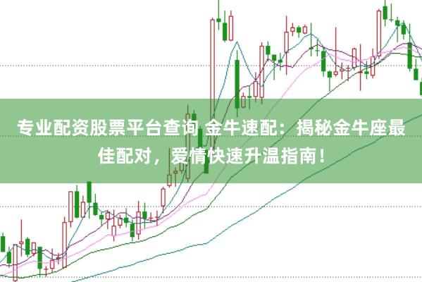 专业配资股票平台查询 金牛速配：揭秘金牛座最佳配对，爱情快速升温指南！