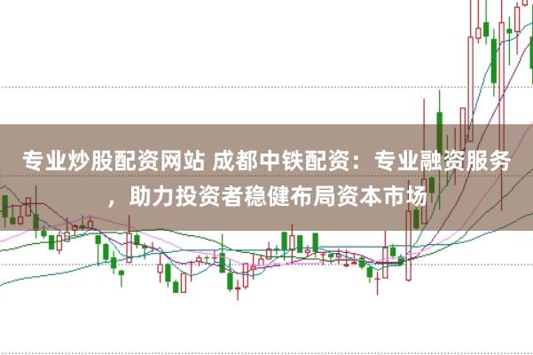 专业炒股配资网站 成都中铁配资：专业融资服务，助力投资者稳健布局资本市场