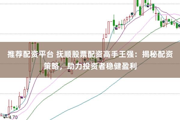 推荐配资平台 抚顺股票配资高手王强：揭秘配资策略，助力投资者稳健盈利