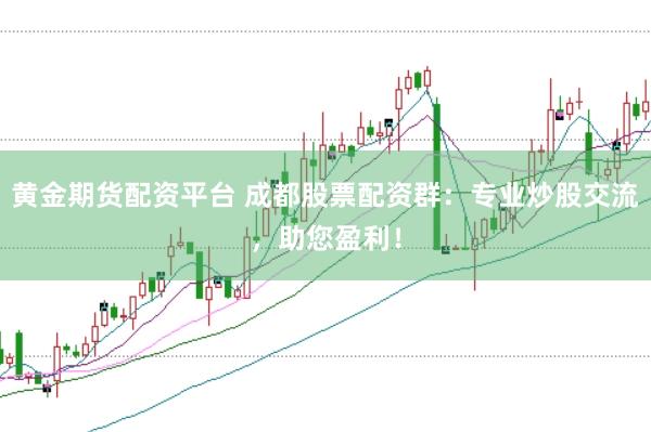 黄金期货配资平台 成都股票配资群：专业炒股交流，助您盈利！