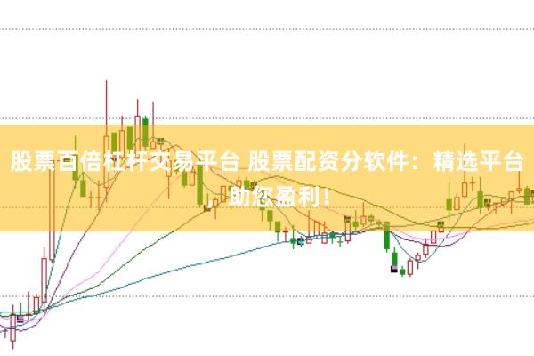 股票百倍杠杆交易平台 股票配资分软件：精选平台，助您盈利！