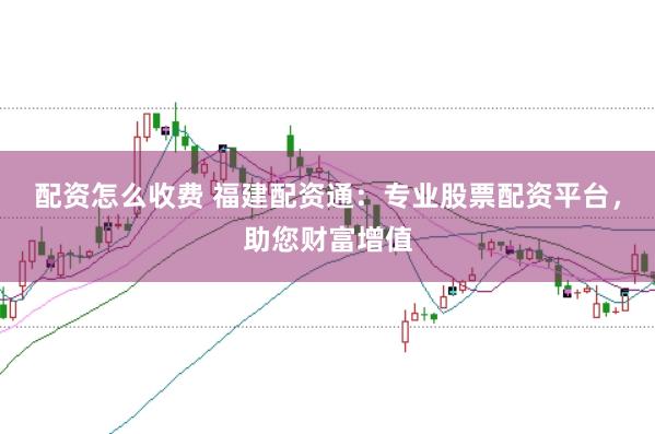 配资怎么收费 福建配资通：专业股票配资平台，助您财富增值