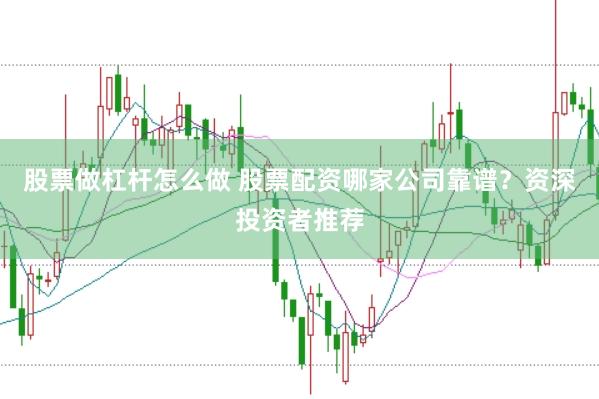 股票做杠杆怎么做 股票配资哪家公司靠谱？资深投资者推荐