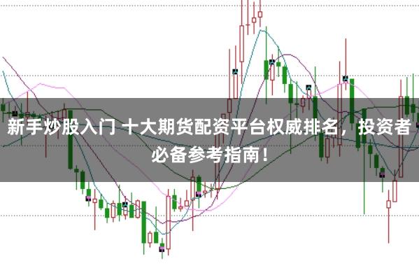 新手炒股入门 十大期货配资平台权威排名，投资者必备参考指南！