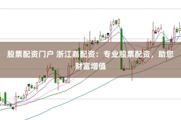 股票配资门户 浙江嘉配资：专业股票配资，助您财富增值