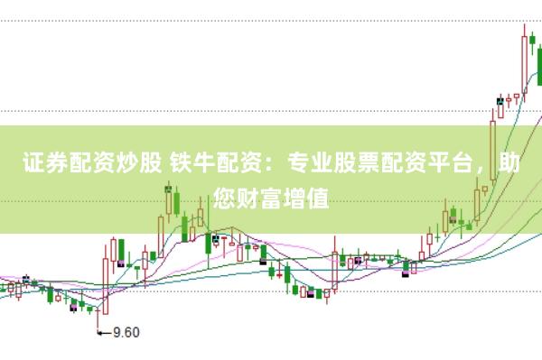 证券配资炒股 铁牛配资：专业股票配资平台，助您财富增值