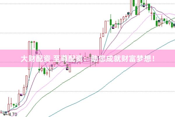 大财配资 至尊配资：助您成就财富梦想！