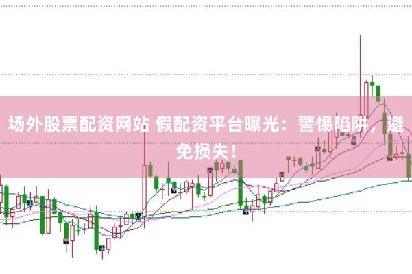 场外股票配资网站 假配资平台曝光：警惕陷阱，避免损失！