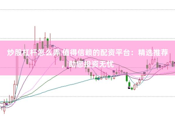 炒股杠杆怎么弄 值得信赖的配资平台：精选推荐，助您投资无忧