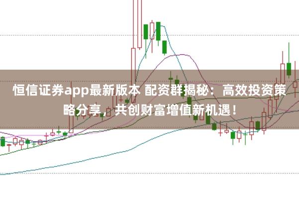 恒信证券app最新版本 配资群揭秘：高效投资策略分享，共创财富增值新机遇！